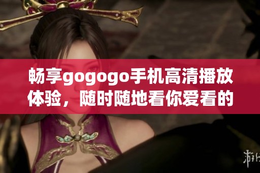 畅享gogogo手机高清播放体验，随时随地看你爱看的影视内容