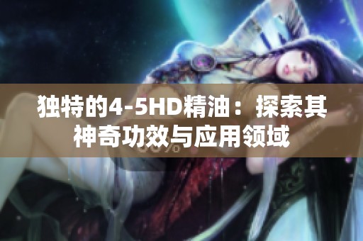 独特的4-5HD精油：探索其神奇功效与应用领域