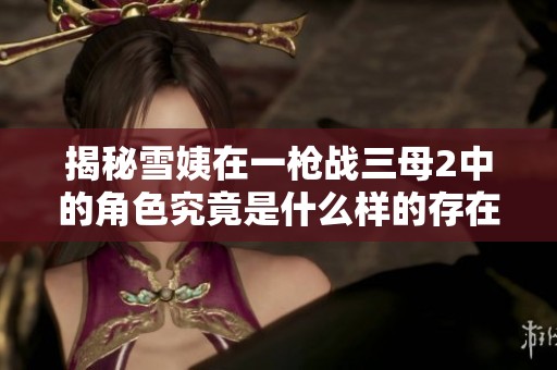 揭秘雪姨在一枪战三母2中的角色究竟是什么样的存在