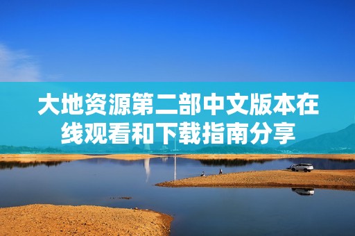 大地资源第二部中文版本在线观看和下载指南分享