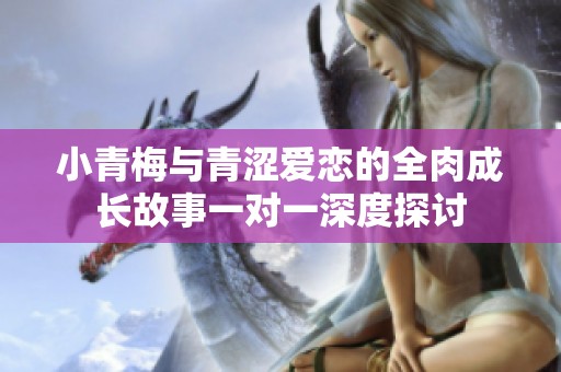 小青梅与青涩爱恋的全肉成长故事一对一深度探讨