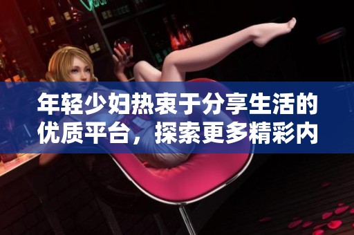 年轻少妇热衷于分享生活的优质平台，探索更多精彩内容！