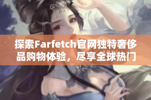探索Farfetch官网独特奢侈品购物体验，尽享全球热门品牌盛宴