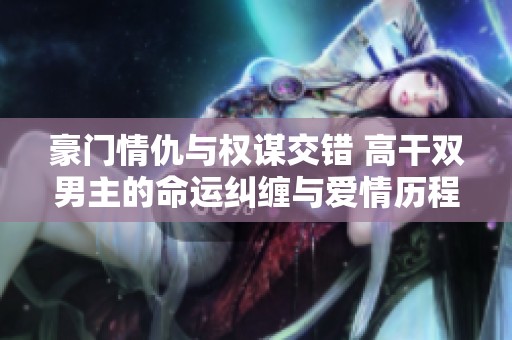 豪门情仇与权谋交错 高干双男主的命运纠缠与爱情历程