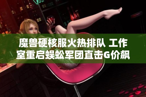 魔兽硬核服火热排队 工作室重启蜈蚣军团直击G价飙升秘密