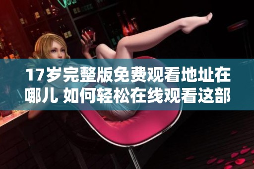 17岁完整版免费观看地址在哪儿 如何轻松在线观看这部影片
