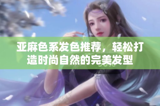 亚麻色系发色推荐，轻松打造时尚自然的完美发型