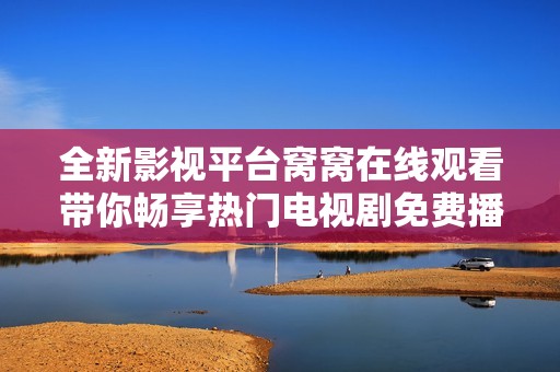 全新影视平台窝窝在线观看带你畅享热门电视剧免费播放体验