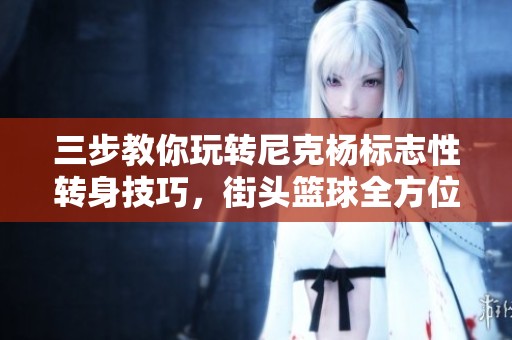 三步教你玩转尼克杨标志性转身技巧，街头篮球全方位实战解析