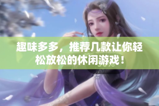 趣味多多，推荐几款让你轻松放松的休闲游戏！