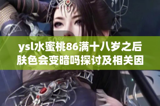 ysl水蜜桃86满十八岁之后肤色会变暗吗探讨及相关因素分析