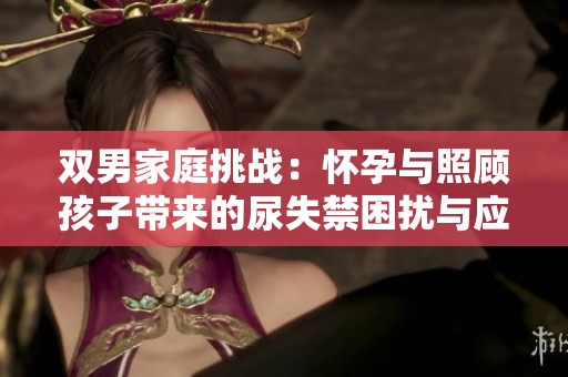 双男家庭挑战：怀孕与照顾孩子带来的尿失禁困扰与应对策略