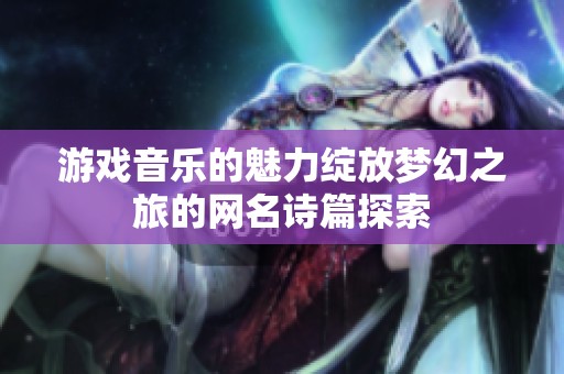 游戏音乐的魅力绽放梦幻之旅的网名诗篇探索