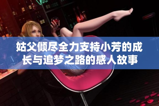 姑父倾尽全力支持小芳的成长与追梦之路的感人故事