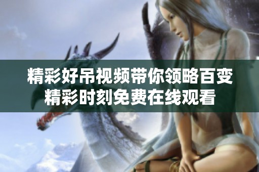 精彩好吊视频带你领略百变精彩时刻免费在线观看
