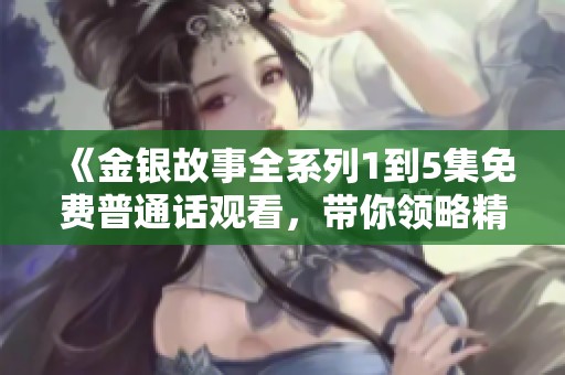 《金银故事全系列1到5集免费普通话观看，带你领略精彩剧情》