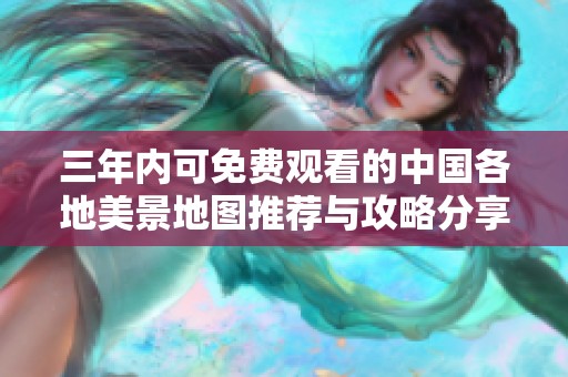 三年内可免费观看的中国各地美景地图推荐与攻略分享