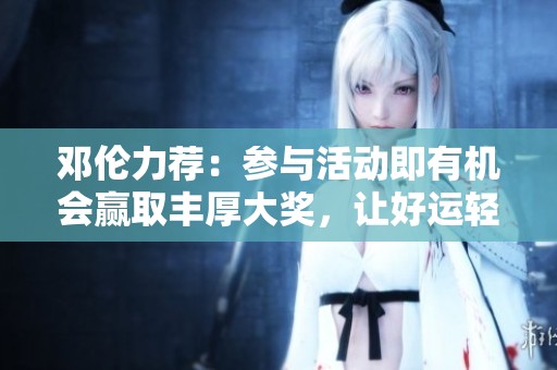 邓伦力荐：参与活动即有机会赢取丰厚大奖，让好运轻松降临！