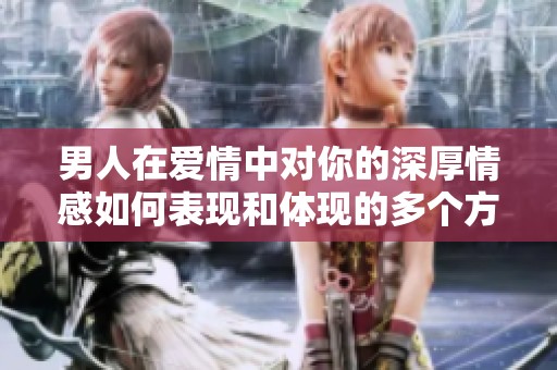男人在爱情中对你的深厚情感如何表现和体现的多个方面解析