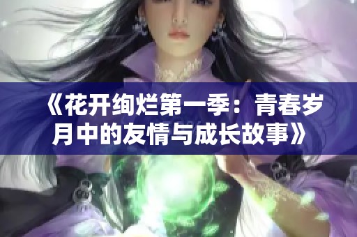 《花开绚烂第一季：青春岁月中的友情与成长故事》