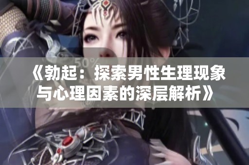 《勃起：探索男性生理现象与心理因素的深层解析》