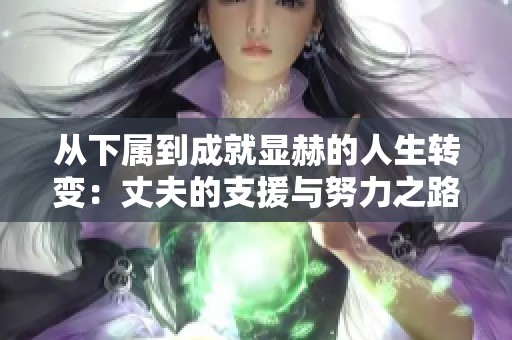 从下属到成就显赫的人生转变：丈夫的支援与努力之路