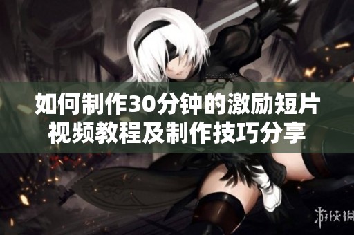 如何制作30分钟的激励短片视频教程及制作技巧分享