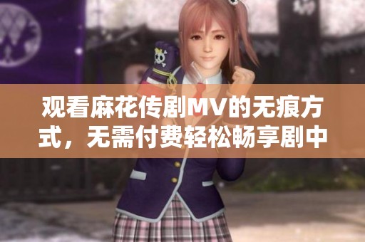观看麻花传剧MV的无痕方式，无需付费轻松畅享剧中精彩瞬间