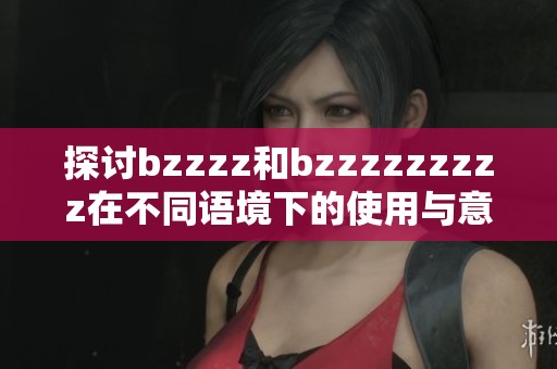 探讨bzzzz和bzzzzzzzzz在不同语境下的使用与意义解析