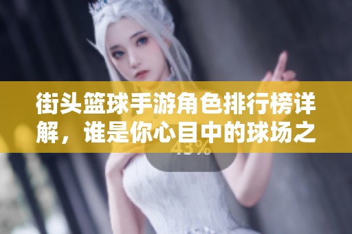 街头篮球手游角色排行榜详解，谁是你心目中的球场之星？