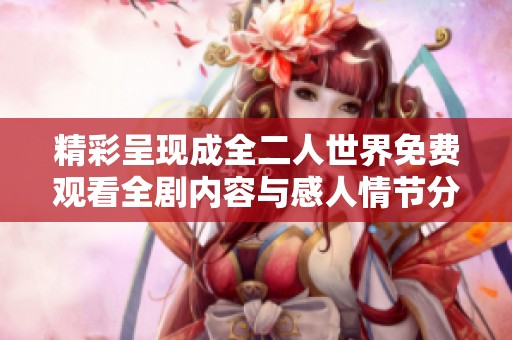 精彩呈现成全二人世界免费观看全剧内容与感人情节分析