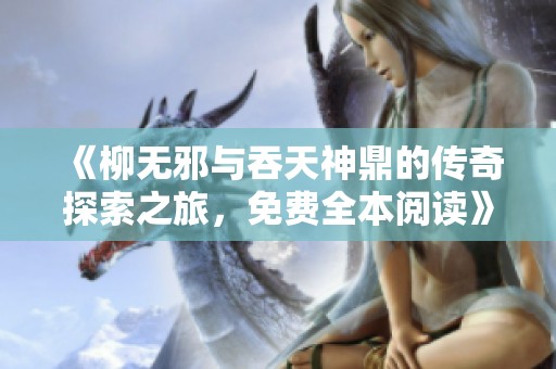 《柳无邪与吞天神鼎的传奇探索之旅，免费全本阅读》