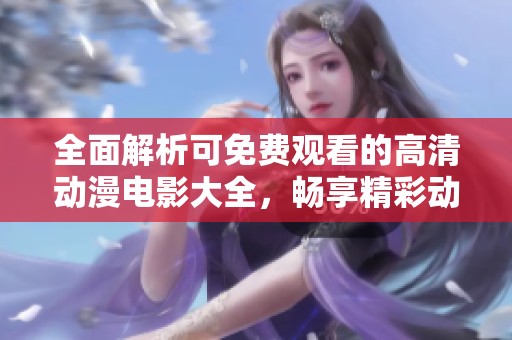 全面解析可免费观看的高清动漫电影大全，畅享精彩动画之旅