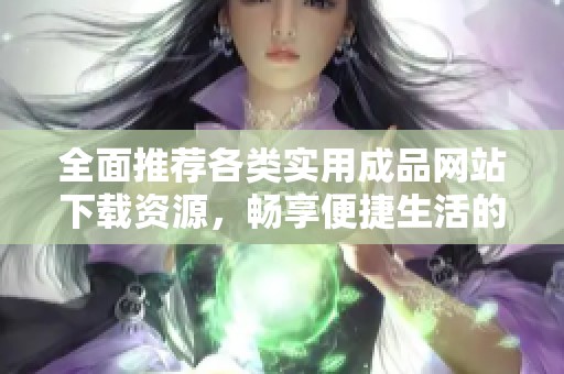 全面推荐各类实用成品网站下载资源，畅享便捷生活的必备工具合集