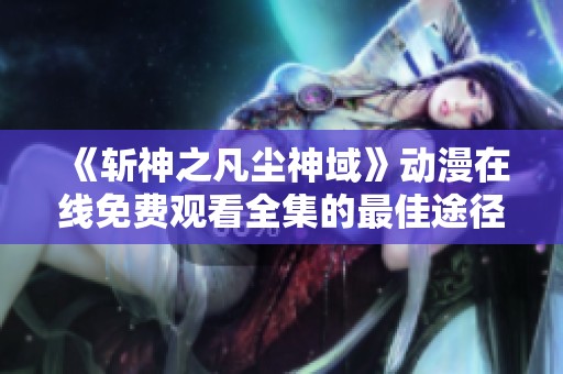 《斩神之凡尘神域》动漫在线免费观看全集的最佳途径与资源分享