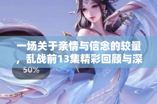 一场关于亲情与信念的较量，乱战前13集精彩回顾与深度解析