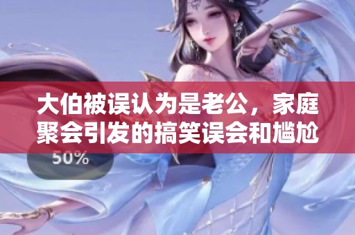 大伯被误认为是老公，家庭聚会引发的搞笑误会和尴尬时刻