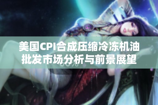 美国CPI合成压缩冷冻机油批发市场分析与前景展望