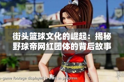街头篮球文化的崛起：揭秘野球帝网红团体的背后故事