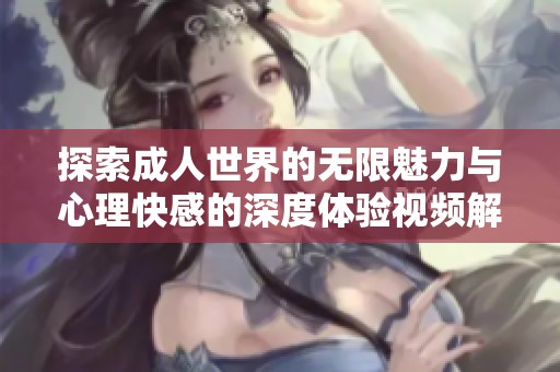 探索成人世界的无限魅力与心理快感的深度体验视频解析