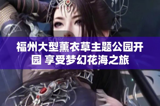 福州大型薰衣草主题公园开园 享受梦幻花海之旅