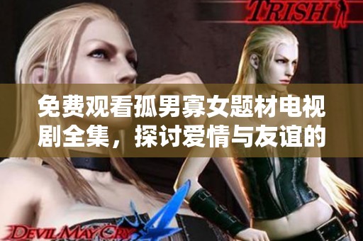 免费观看孤男寡女题材电视剧全集，探讨爱情与友谊的多重可能性