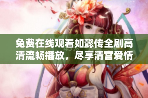免费在线观看如懿传全剧高清流畅播放，尽享清宫爱情故事魅力