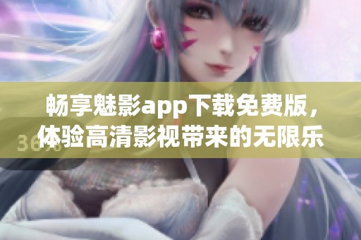 畅享魅影app下载免费版，体验高清影视带来的无限乐趣与精彩！