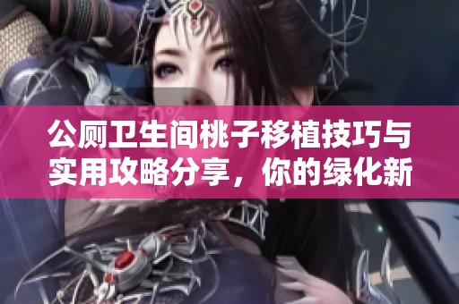 公厕卫生间桃子移植技巧与实用攻略分享，你的绿化新选择
