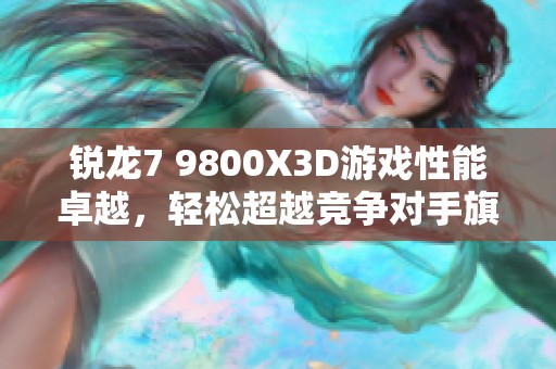 锐龙7 9800X3D游戏性能卓越，轻松超越竞争对手旗舰处理器