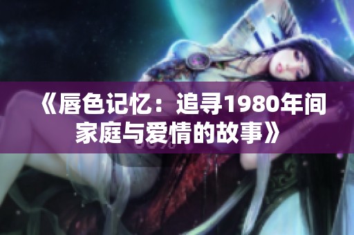 《唇色记忆：追寻1980年间家庭与爱情的故事》