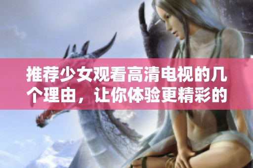 推荐少女观看高清电视的几个理由，让你体验更精彩的视听盛宴