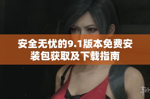 安全无忧的9.1版本免费安装包获取及下载指南