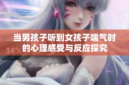 当男孩子听到女孩子喘气时的心理感受与反应探究